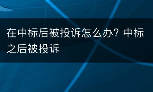 在中标后被投诉怎么办? 中标之后被投诉