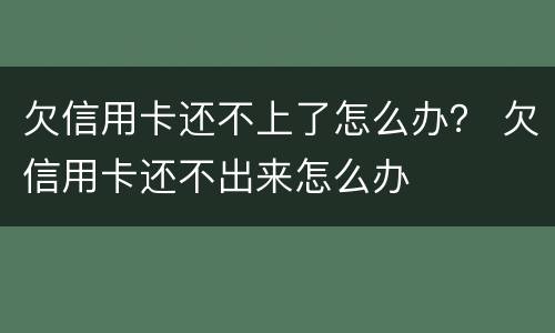 欠信用卡还不上了怎么办？ 欠信用卡还不出来怎么办