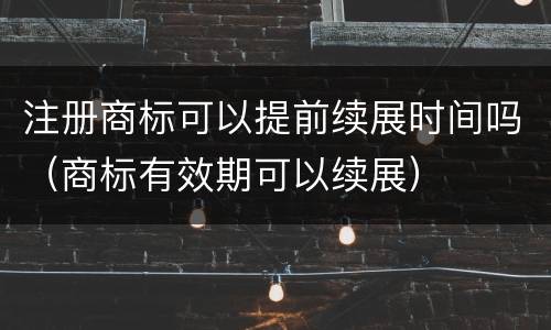 注册商标可以提前续展时间吗（商标有效期可以续展）