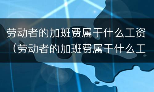 劳动者的加班费属于什么工资（劳动者的加班费属于什么工资类别）