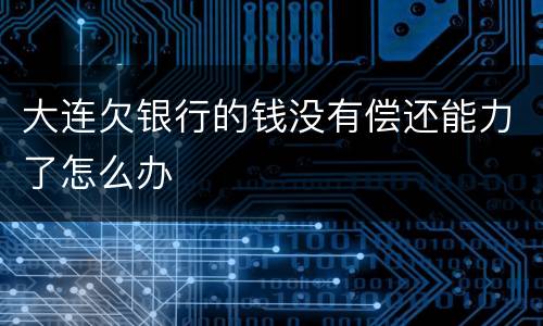 大连欠银行的钱没有偿还能力了怎么办