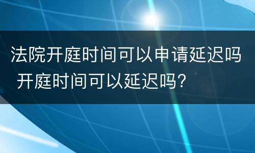 法院开庭时间可以申请延迟吗 开庭时间可以延迟吗?