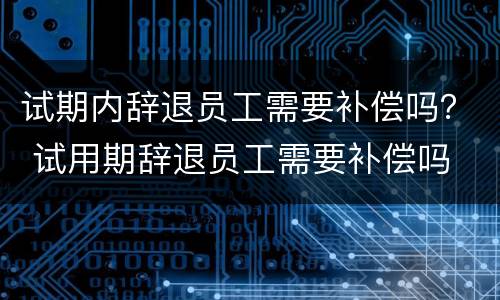 试期内辞退员工需要补偿吗？ 试用期辞退员工需要补偿吗