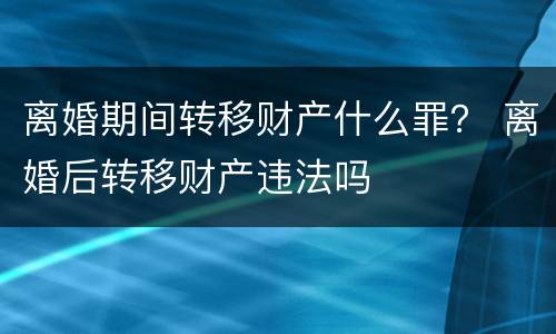 离婚期间转移财产什么罪？ 离婚后转移财产违法吗