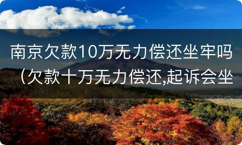 南京欠款10万无力偿还坐牢吗（欠款十万无力偿还,起诉会坐牢吗）