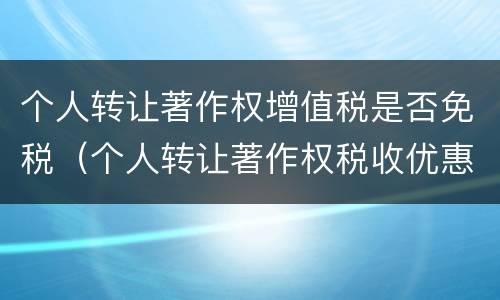 个人转让著作权增值税是否免税（个人转让著作权税收优惠）