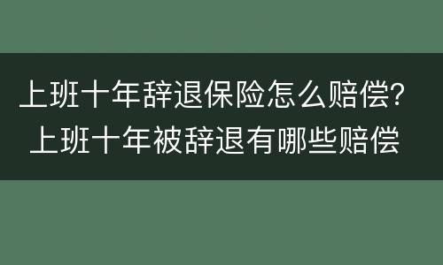 上班十年辞退保险怎么赔偿？ 上班十年被辞退有哪些赔偿
