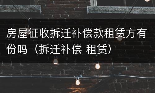 房屋征收拆迁补偿款租赁方有份吗（拆迁补偿 租赁）