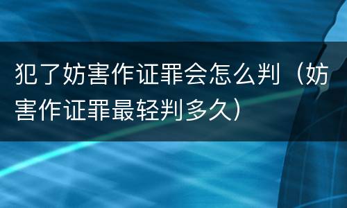 犯了妨害作证罪会怎么判（妨害作证罪最轻判多久）