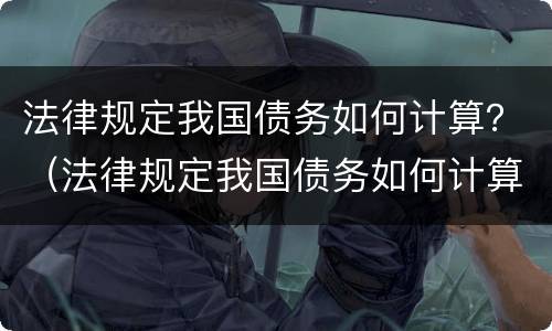 法律规定我国债务如何计算？（法律规定我国债务如何计算利息）