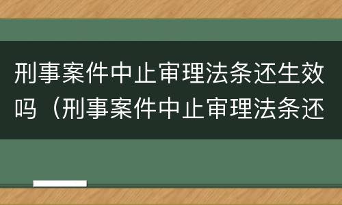 刑事案件中止审理法条还生效吗（刑事案件中止审理法条还生效吗怎么办）