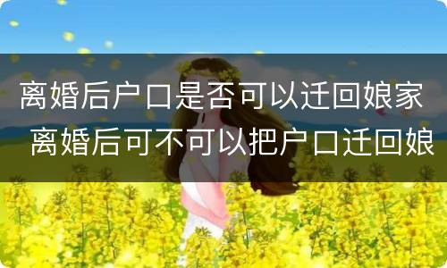 离婚后户口是否可以迁回娘家 离婚后可不可以把户口迁回娘家