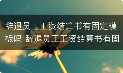 辞退员工工资结算书有固定模板吗 辞退员工工资结算书有固定模板吗合法吗