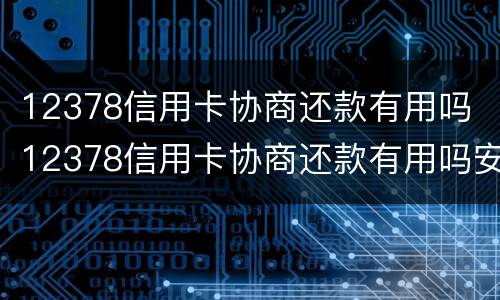 12378信用卡协商还款有用吗 12378信用卡协商还款有用吗安全吗