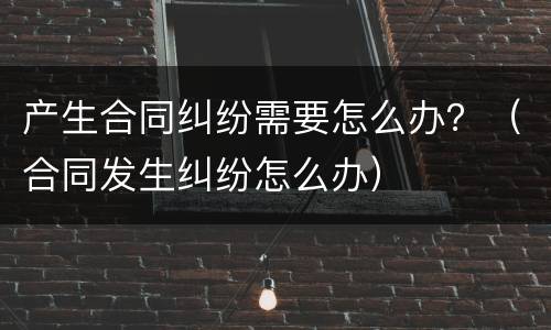 产生合同纠纷需要怎么办？（合同发生纠纷怎么办）