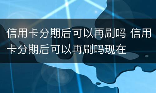 信用卡分期后可以再刷吗 信用卡分期后可以再刷吗现在