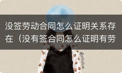 没签劳动合同怎么证明关系存在（没有签合同怎么证明有劳动关系）