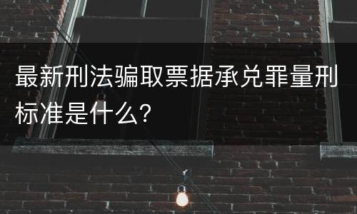最新刑法骗取票据承兑罪量刑标准是什么？