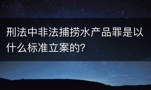 刑法中非法捕捞水产品罪是以什么标准立案的？