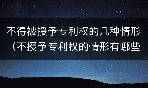 不得被授予专利权的几种情形（不授予专利权的情形有哪些?举例）
