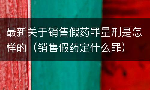 最新关于销售假药罪量刑是怎样的（销售假药定什么罪）