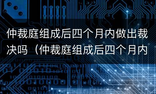 仲裁庭组成后四个月内做出裁决吗（仲裁庭组成后四个月内做出裁决吗）