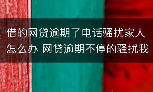 借的网贷逾期了电话骚扰家人怎么办 网贷逾期不停的骚扰我的家人怎么办?