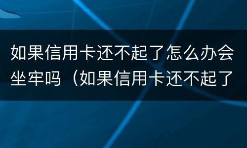 如果信用卡还不起了怎么办会坐牢吗（如果信用卡还不起了怎么办会坐牢吗知乎）