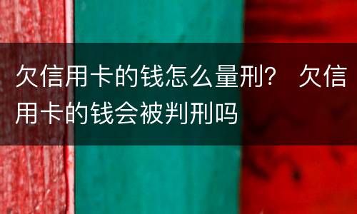 欠信用卡的钱怎么量刑？ 欠信用卡的钱会被判刑吗