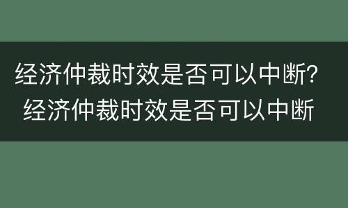 经济仲裁时效是否可以中断？ 经济仲裁时效是否可以中断
