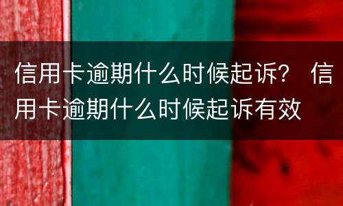 信用卡逾期什么时候起诉？ 信用卡逾期什么时候起诉有效
