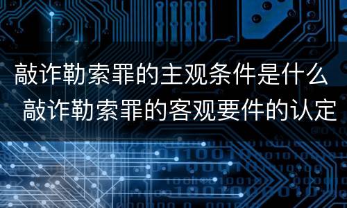 敲诈勒索罪的主观条件是什么 敲诈勒索罪的客观要件的认定