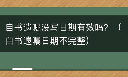 自书遗嘱没写日期有效吗？（自书遗嘱日期不完整）