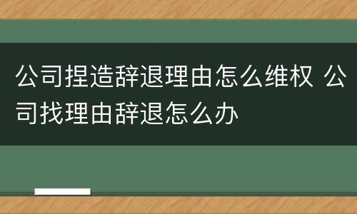 公司捏造辞退理由怎么维权 公司找理由辞退怎么办