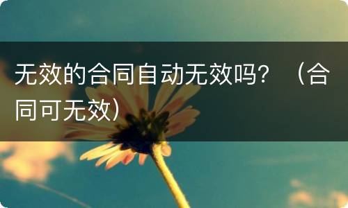 无效的合同自动无效吗？（合同可无效）