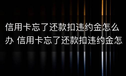信用卡忘了还款扣违约金怎么办 信用卡忘了还款扣违约金怎么办啊