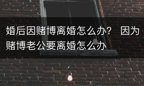 婚后因赌博离婚怎么办？ 因为赌博老公要离婚怎么办