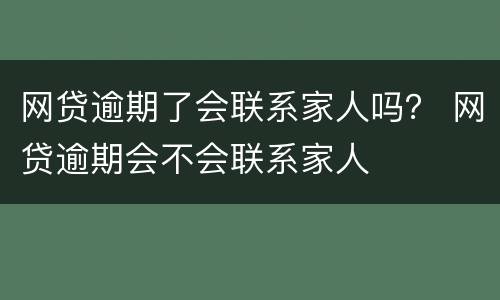 网贷逾期了会联系家人吗？ 网贷逾期会不会联系家人