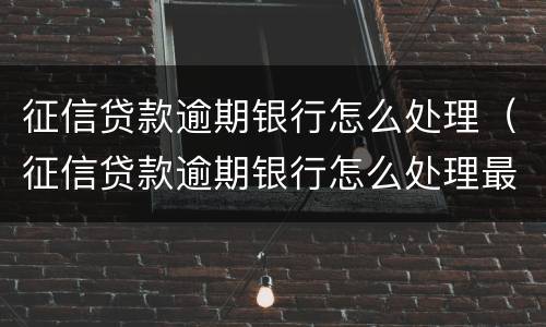 征信贷款逾期银行怎么处理（征信贷款逾期银行怎么处理最好）