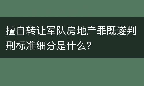 擅自转让军队房地产罪既遂判刑标准细分是什么？
