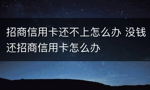 招商信用卡还不上怎么办 没钱还招商信用卡怎么办