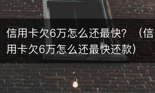 信用卡欠6万怎么还最快？（信用卡欠6万怎么还最快还款）