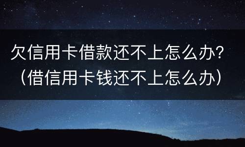 欠信用卡借款还不上怎么办？（借信用卡钱还不上怎么办）