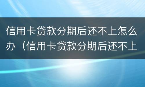 信用卡贷款分期后还不上怎么办（信用卡贷款分期后还不上怎么办呢）