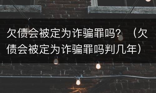 欠债会被定为诈骗罪吗？（欠债会被定为诈骗罪吗判几年）