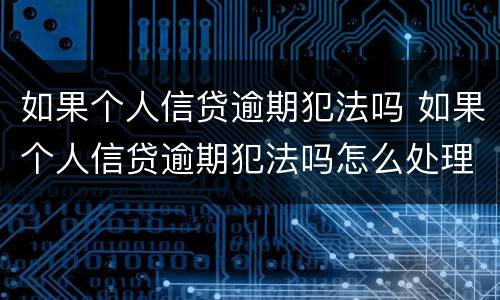 如果个人信贷逾期犯法吗 如果个人信贷逾期犯法吗怎么处理