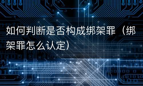 如何判断是否构成绑架罪（绑架罪怎么认定）