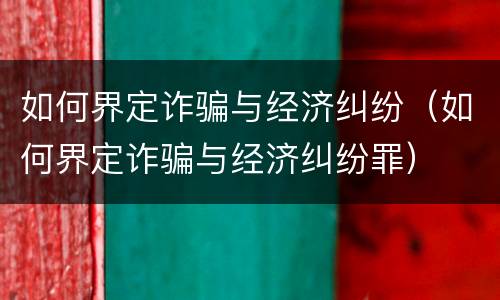 如何界定诈骗与经济纠纷（如何界定诈骗与经济纠纷罪）