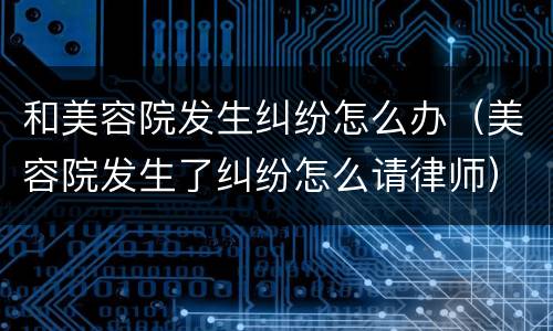 和美容院发生纠纷怎么办（美容院发生了纠纷怎么请律师）