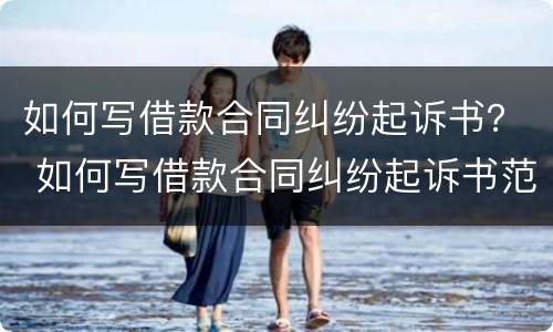 如何写借款合同纠纷起诉书？ 如何写借款合同纠纷起诉书范文